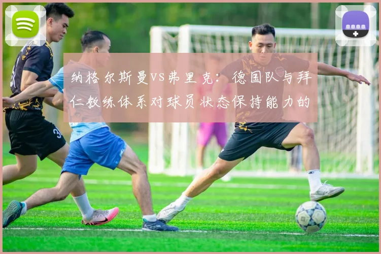 纳格尔斯曼vs弗里克：德国队与拜仁教练体系对球员状态保持能力的对比分析