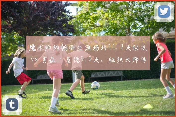 魔术师约翰逊生涯场均11.2次助攻 vs 贾森·基德9.0次,组织大师传球视野与效率差异