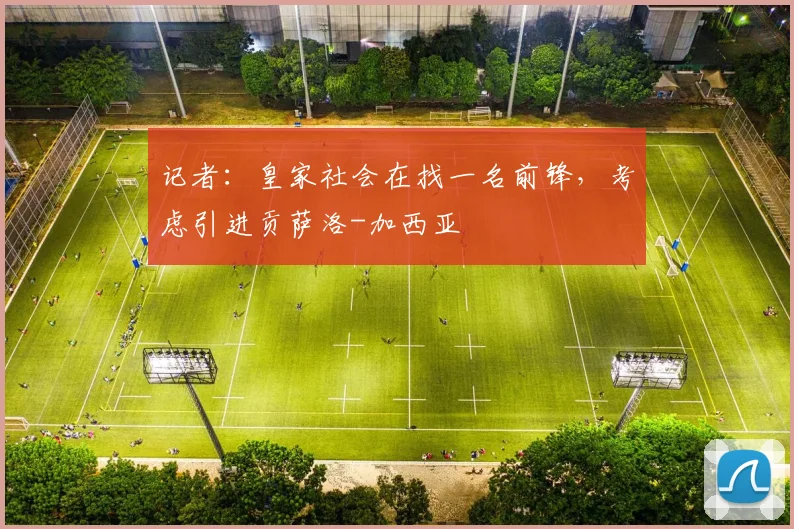 记者：皇家社会在找一名前锋，考虑引进贡萨洛-加西亚