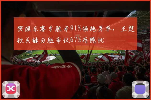 樊振东赛季胜率91%领跑男单,王楚钦关键分胜率仅67%存隐忧