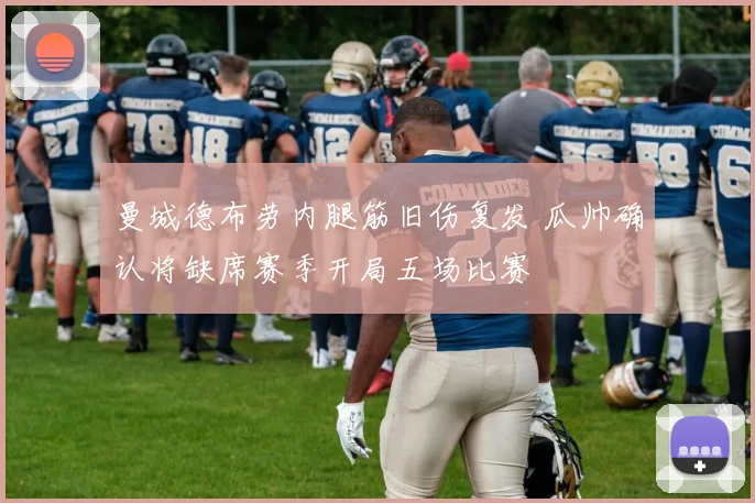 曼城德布劳内腿筋旧伤复发 瓜帅确认将缺席赛季开局五场比赛