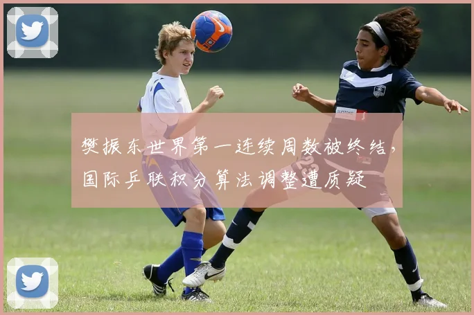 樊振东世界第一连续周数被终结,国际乒联积分算法调整遭质疑