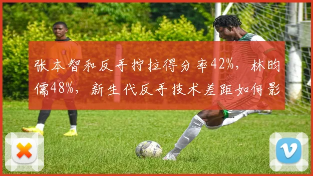张本智和反手拧拉得分率42%,林昀儒48%,新生代反手技术差距如何影响交锋?