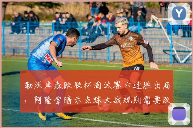 勒沃库森欧联杯淘汰赛六连胜出局，阿隆索暗示点球大战规则需要改革