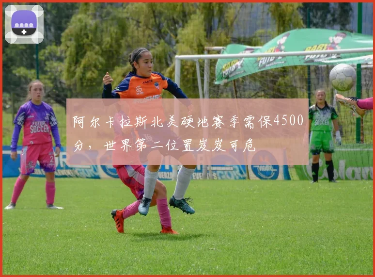 阿尔卡拉斯北美硬地赛季需保4500分,世界第二位置岌岌可危