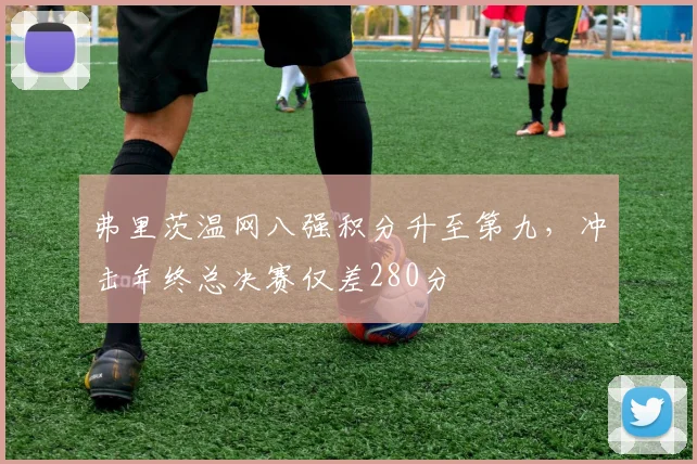 弗里茨温网八强积分升至第九,冲击年终总决赛仅差280分